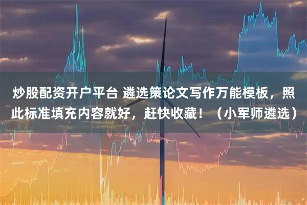 炒股配资开户平台 遴选策论文写作万能模板，照此标准填充内容就好，赶快收藏！（小军师遴选）