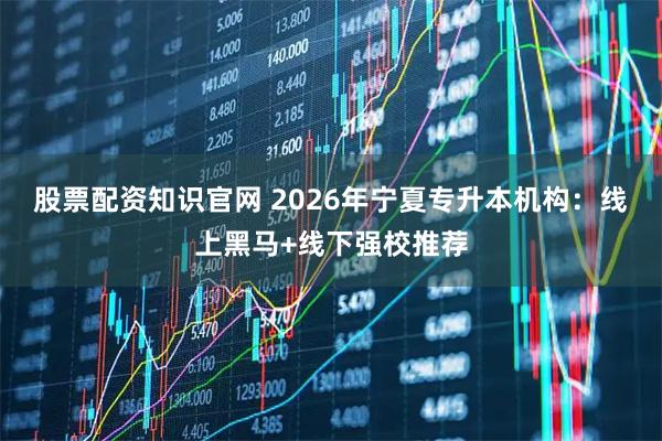 股票配资知识官网 2026年宁夏专升本机构：线上黑马+线下强校推荐