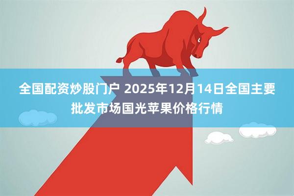 全国配资炒股门户 2025年12月14日全国主要批发市场国光苹果价格行情