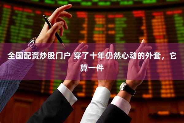 全国配资炒股门户 穿了十年仍然心动的外套，它算一件