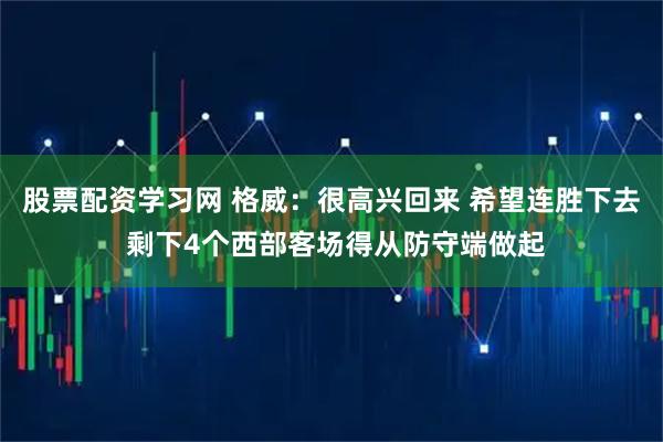 股票配资学习网 格威：很高兴回来 希望连胜下去 剩下4个西部客场得从防守端做起