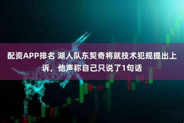 配资APP排名 湖人队东契奇将就技术犯规提出上诉,他声称自己只说了1句话