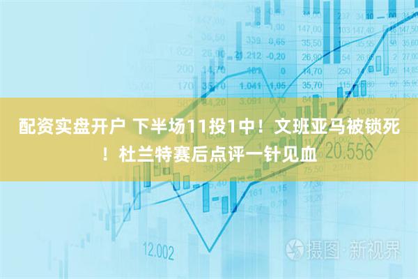 配资实盘开户 下半场11投1中！文班亚马被锁死！杜兰特赛后点评一针见血