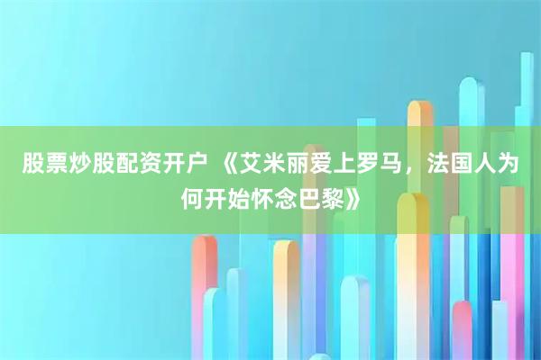 股票炒股配资开户 《艾米丽爱上罗马，法国人为何开始怀念巴黎》