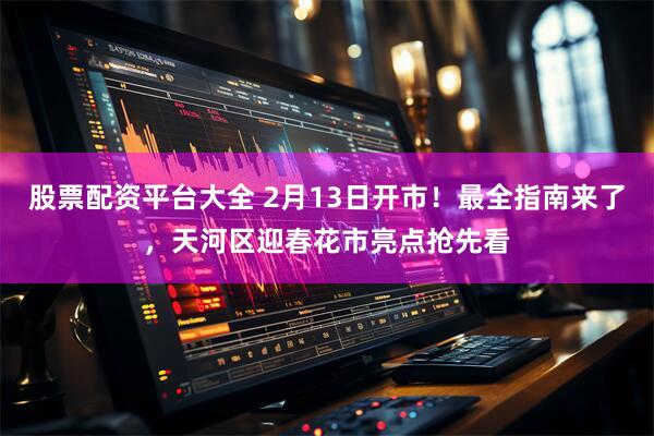 股票配资平台大全 2月13日开市!最全指南来了,天河区迎春花市亮点抢先看