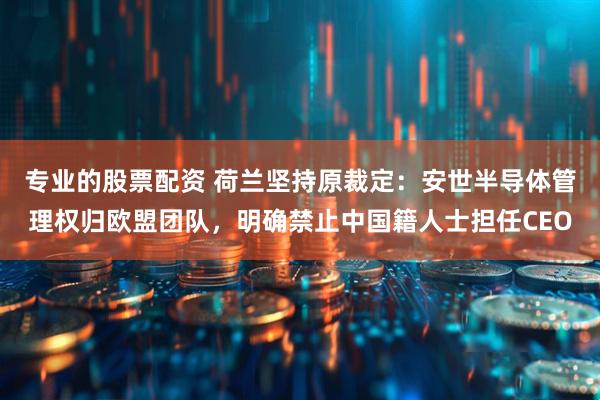 专业的股票配资 荷兰坚持原裁定:安世半导体管理权归欧盟团队,明确禁止中国籍人士担任CEO