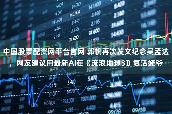 中国股票配资网平台官网 郭帆再次发文纪念吴孟达,网友建议用最新AI在《流浪地球3》复活姥爷