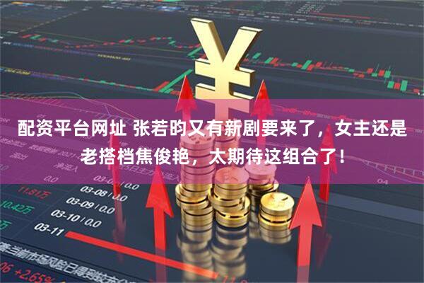 配资平台网址 张若昀又有新剧要来了,女主还是老搭档焦俊艳,太期待这组合了!