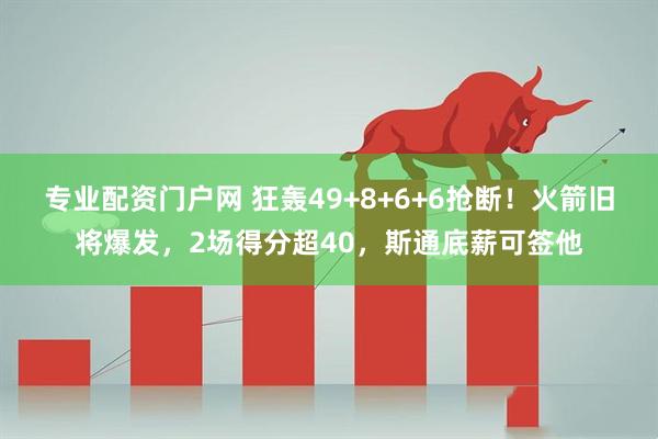 专业配资门户网 狂轰49+8+6+6抢断!火箭旧将爆发,2场得分超40,斯通底薪可签他