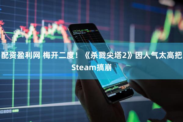 配资盈利网 梅开二度！《杀戮尖塔2》因人气太高把Steam搞崩