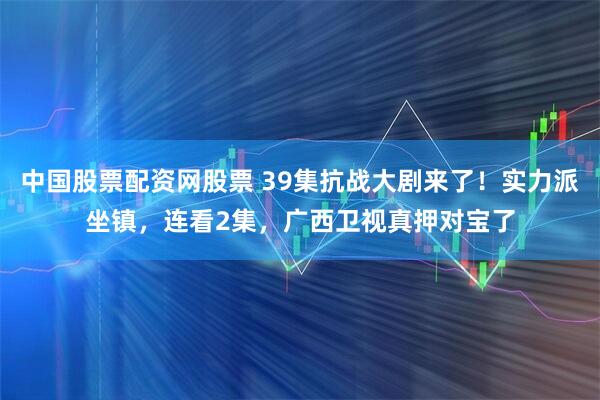 中国股票配资网股票 39集抗战大剧来了！实力派坐镇，连看2集，广西卫视真押对宝了