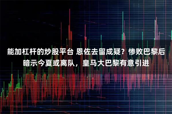 能加杠杆的炒股平台 恩佐去留成疑？惨败巴黎后暗示今夏或离队，皇马大巴黎有意引进
