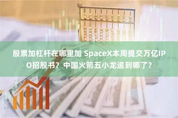 股票加杠杆在哪里加 SpaceX本周提交万亿IPO招股书？中国火箭五小龙追到哪了？