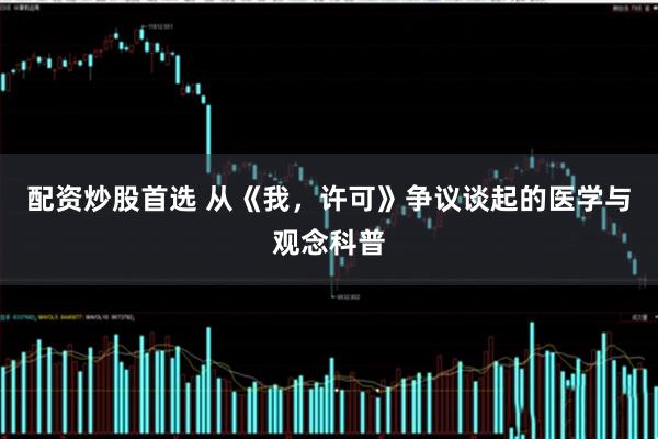配资炒股首选 从《我，许可》争议谈起的医学与观念科普