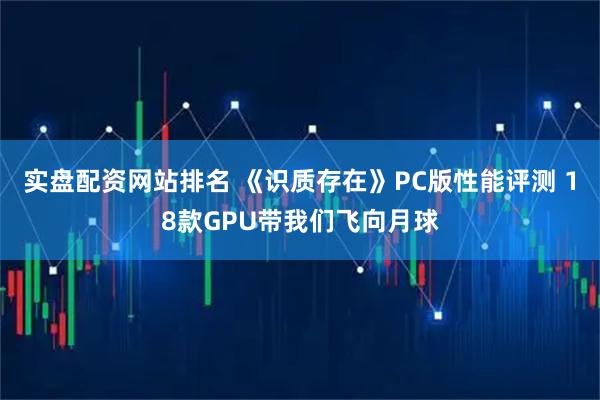 实盘配资网站排名 《识质存在》PC版性能评测 18款GPU带我们飞向月球