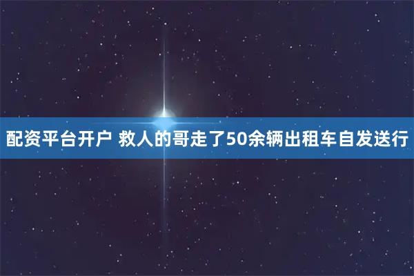 配资平台开户 救人的哥走了50余辆出租车自发送行
