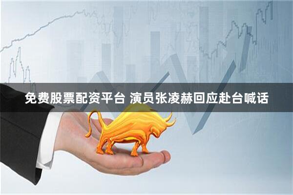免费股票配资平台 演员张凌赫回应赴台喊话